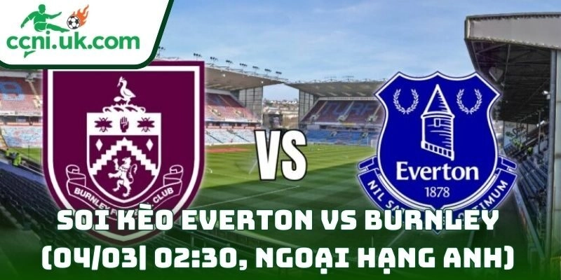 Soi kèo Everton Vs Burnley (04/03| 02:30, Ngoại hạng Anh) – Trận cầu 6 điểm cho cuộc đua trụ hạng 8 Soi kèo Everton Vs Burnley (04/03| 02:30, Ngoại hạng Anh)