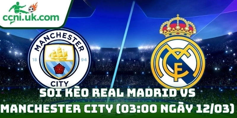 Soi kèo Real Madrid vs Manchester City (03:00 ngày 12/03) giải UEFA Champions League 7 Real Madrid vs Manchester City