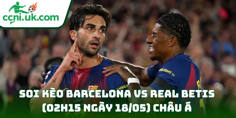 Soi Kèo Barcelona vs Real Betis (02h15 ngày 18/05) La Liga 2 Soi kèo Barcelona vs Real Betis (02h15 ngày 18/05) châu Á