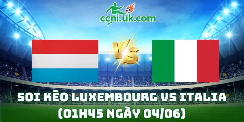 Soi kèo Luxembourg vs Italia (01h45 ngày 04/06)