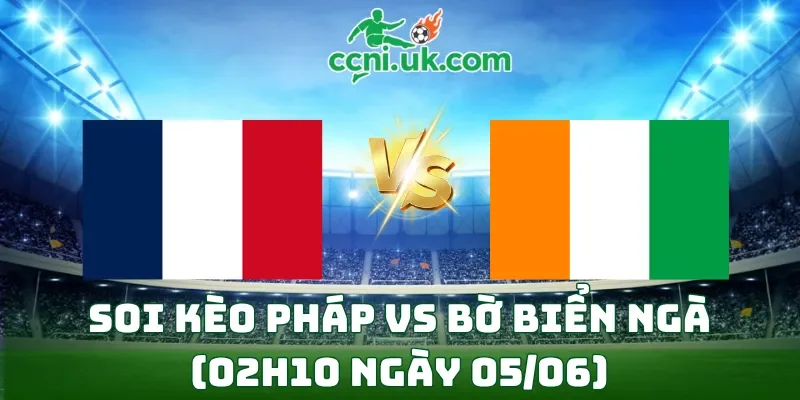 Soi kèo Pháp vs Bờ Biển Ngà (02h10 ngày 05/06)