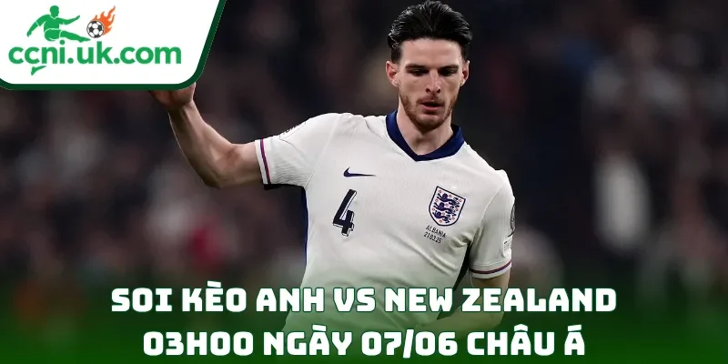 Soi kèo Anh vs New Zealand (03h00 ngày 07/06) châu Á