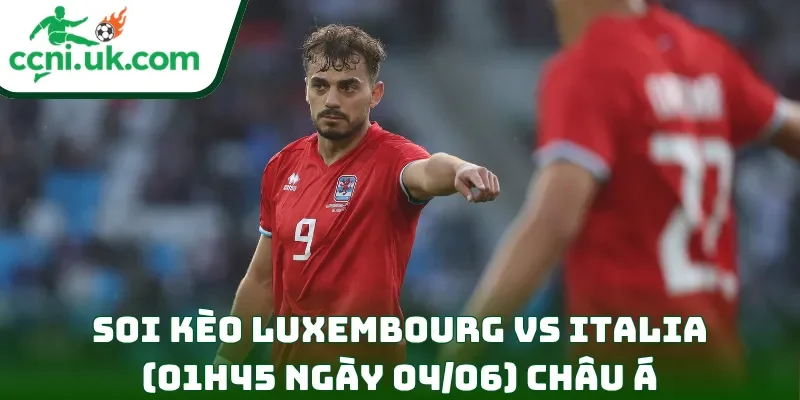 Soi kèo Luxembourg vs Italia (01h45 ngày 04/06) châu Á
