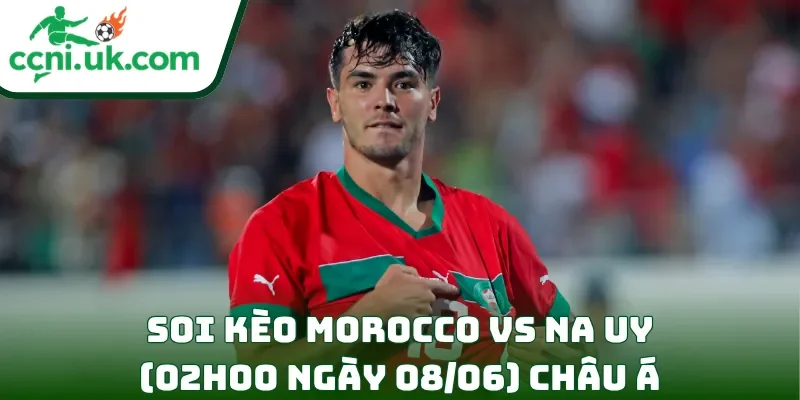Soi kèo Morocco vs Na Uy (02h00 ngày 08/06) châu Á